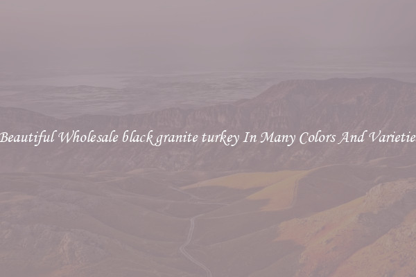 Beautiful Wholesale black granite turkey In Many Colors And Varieties
