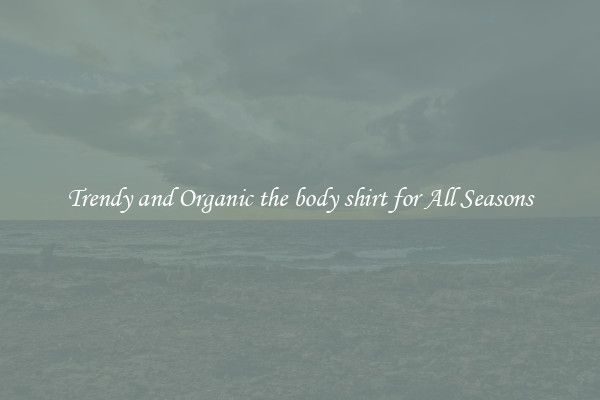 Trendy and Organic the body shirt for All Seasons