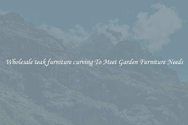 Wholesale teak furniture curving To Meet Garden Furniture Needs