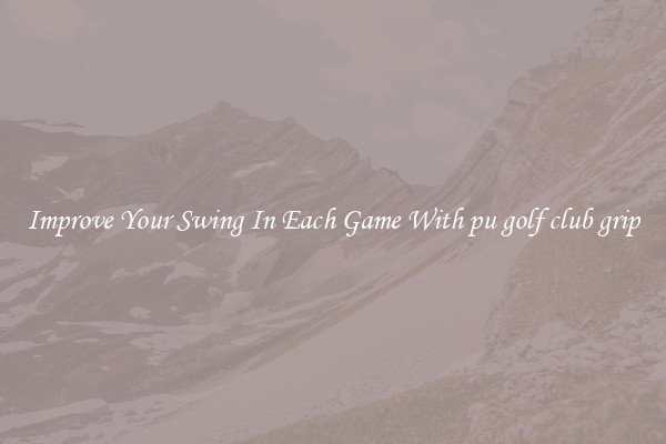 Improve Your Swing In Each Game With pu golf club grip