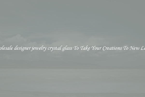 Wholesale designer jewelry crystal glass To Take Your Creations To New Levels