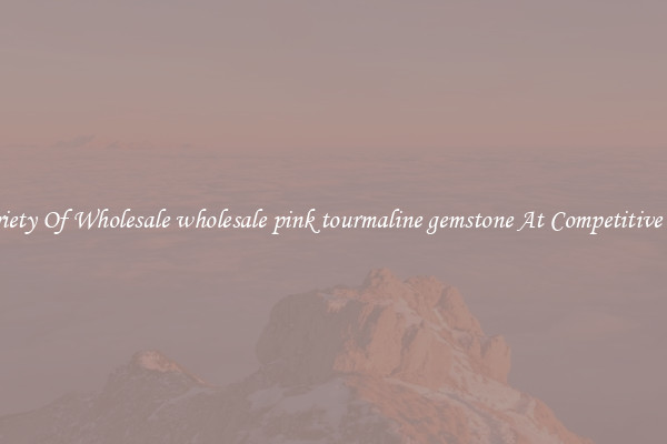A Variety Of Wholesale wholesale pink tourmaline gemstone At Competitive Prices