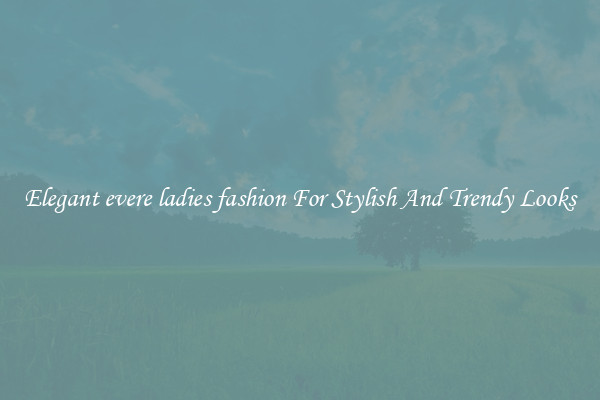 Elegant evere ladies fashion For Stylish And Trendy Looks