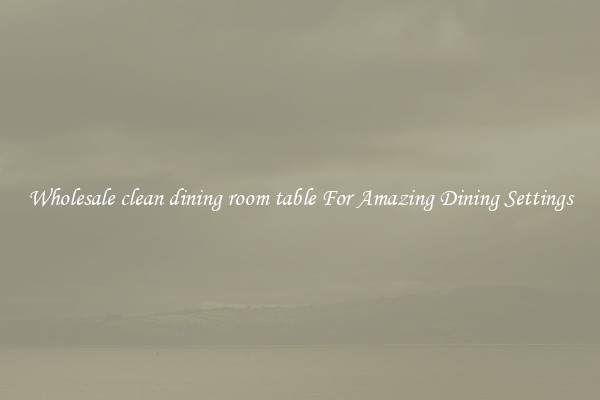 Wholesale clean dining room table For Amazing Dining Settings