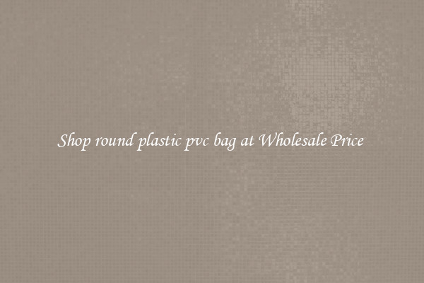 Shop round plastic pvc bag at Wholesale Price 