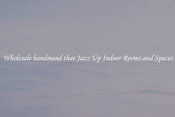 Wholesale handmand that Jazz Up Indoor Rooms and Spaces