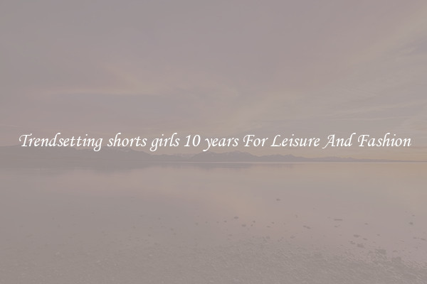 Trendsetting shorts girls 10 years For Leisure And Fashion