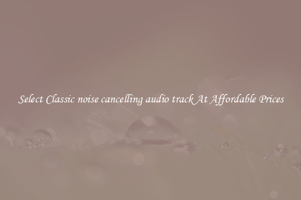 Select Classic noise cancelling audio track At Affordable Prices