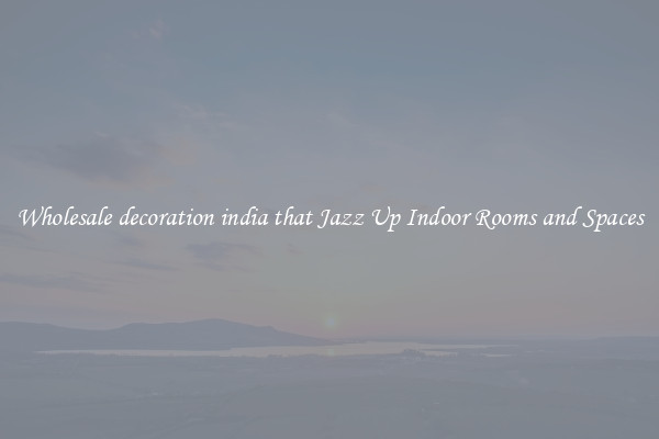 Wholesale decoration india that Jazz Up Indoor Rooms and Spaces