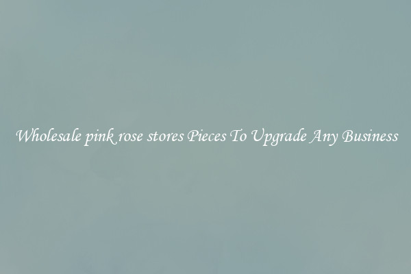 Wholesale pink rose stores Pieces To Upgrade Any Business