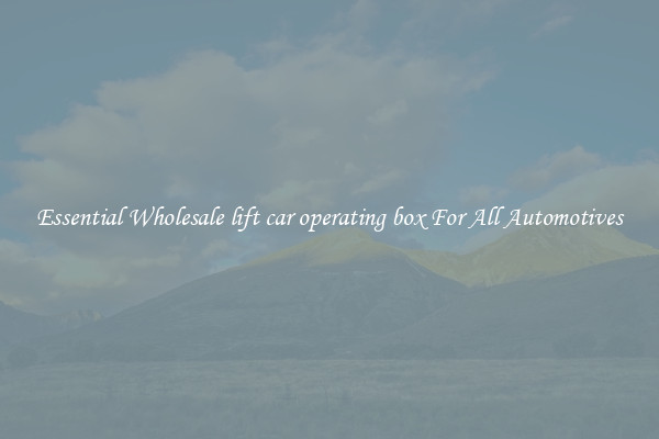 Essential Wholesale lift car operating box For All Automotives