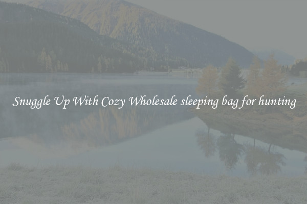 Snuggle Up With Cozy Wholesale sleeping bag for hunting