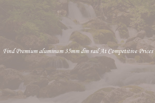 Find Premium aluminum 35mm din rail At Competitive Prices