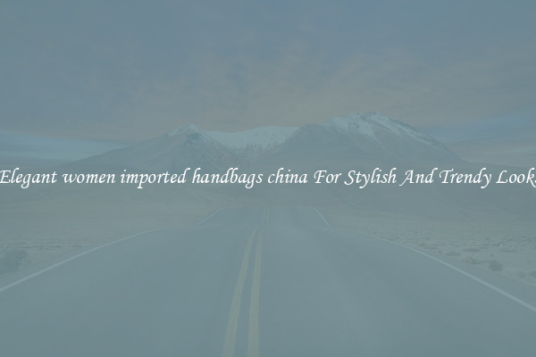 Elegant women imported handbags china For Stylish And Trendy Looks