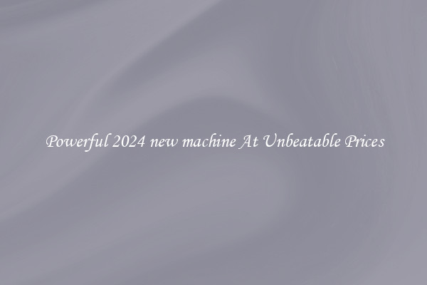 Powerful 2024 new machine At Unbeatable Prices