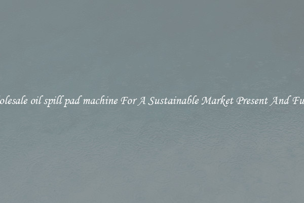 Wholesale oil spill pad machine For A Sustainable Market Present And Future