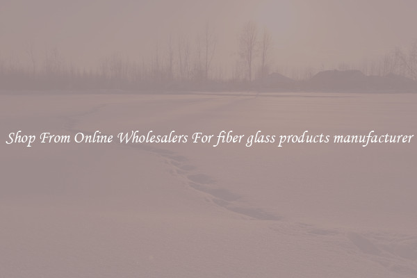 Shop From Online Wholesalers For fiber glass products manufacturer