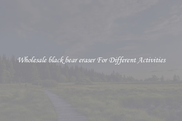 Wholesale black bear eraser For Different Activities