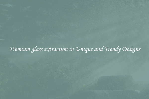 Premium glass extraction in Unique and Trendy Designs