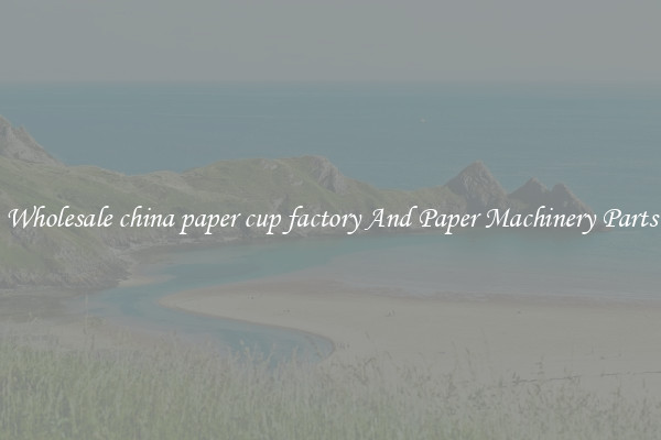 Wholesale china paper cup factory And Paper Machinery Parts