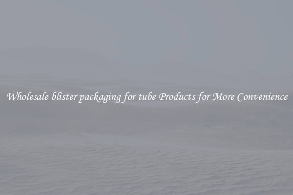Wholesale blister packaging for tube Products for More Convenience